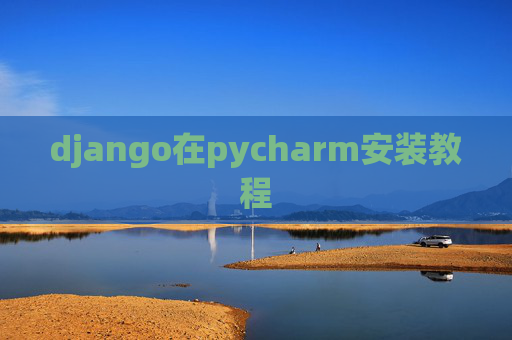 django在pycharm安装教程 django在pycharm安装教程